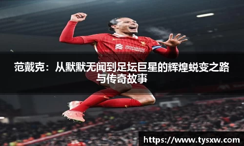 范戴克：从默默无闻到足坛巨星的辉煌蜕变之路与传奇故事